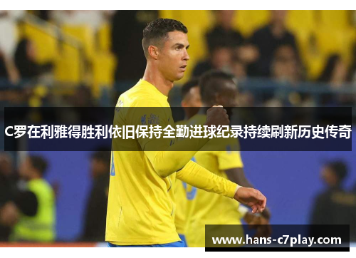 C罗在利雅得胜利依旧保持全勤进球纪录持续刷新历史传奇
